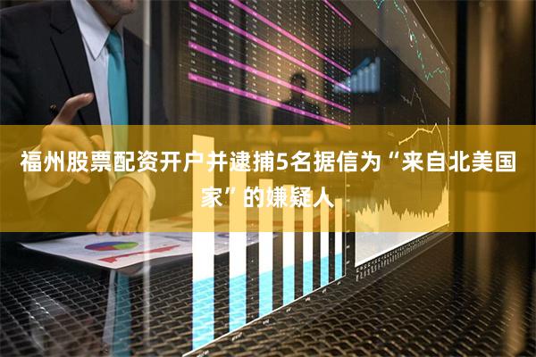 福州股票配资开户并逮捕5名据信为“来自北美国家”的嫌疑人