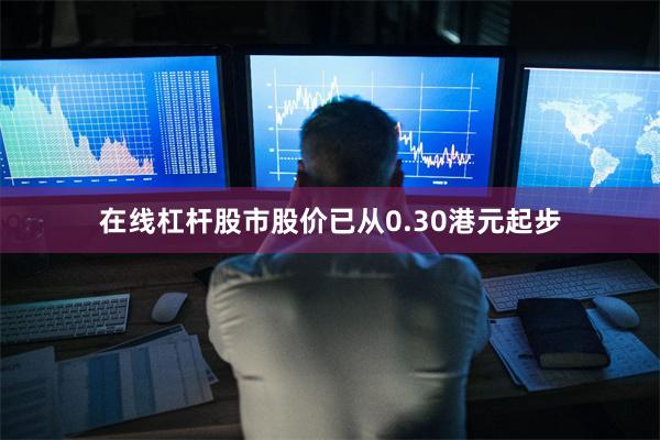 在线杠杆股市股价已从0.30港元起步