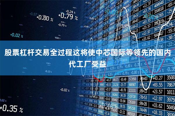 股票杠杆交易全过程这将使中芯国际等领先的国内代工厂受益