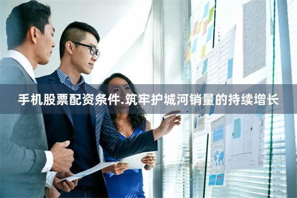 手机股票配资条件.筑牢护城河销量的持续增长