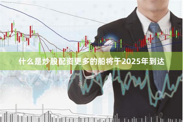 什么是炒股配资更多的船将于2025年到达