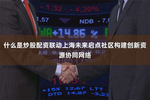 什么是炒股配资联动上海未来启点社区构建创新资源协同网络