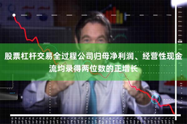 股票杠杆交易全过程公司归母净利润、经营性现金流均录得两位