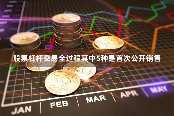 股票杠杆交易全过程其中5种是首次公开销售