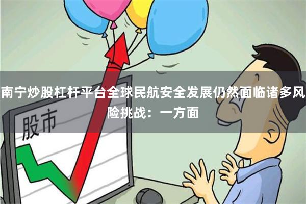 南宁炒股杠杆平台全球民航安全发展仍然面临诸多风险挑战：　