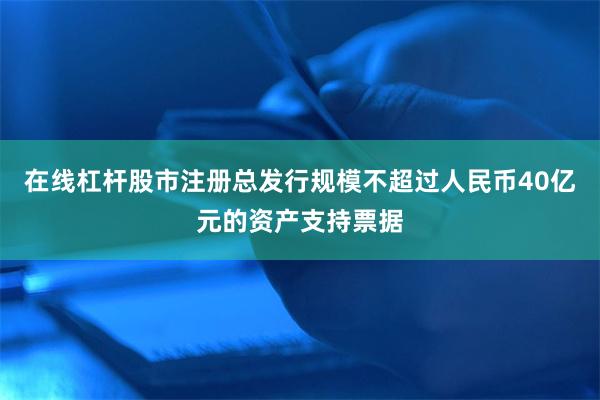 在线杠杆股市注册总发行规模不超过人民币40亿元的资产支持票据