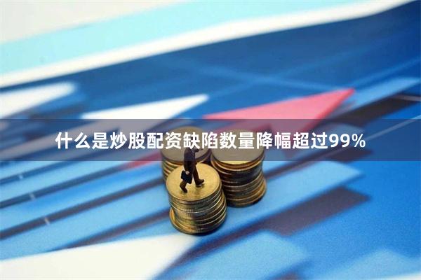 什么是炒股配资缺陷数量降幅超过99%