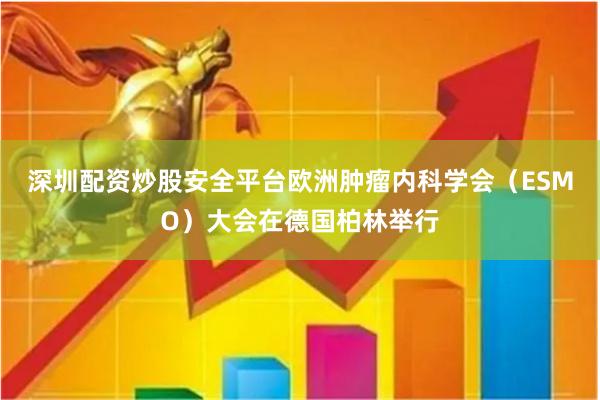 深圳配资炒股安全平台欧洲肿瘤内科学会(ESMO)大会在德国柏林举行