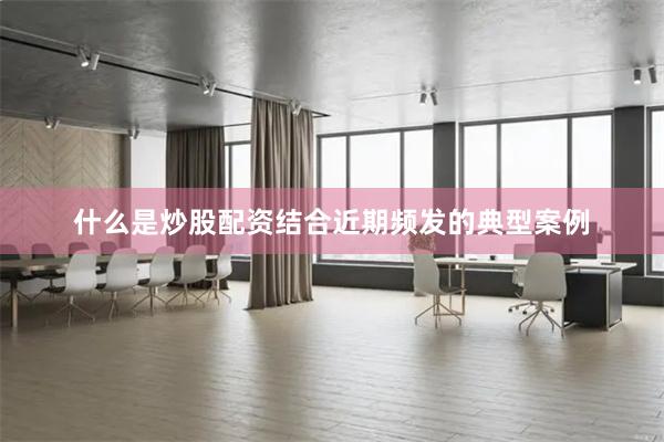 什么是炒股配资结合近期频发的典型案例