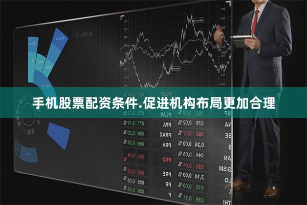 手机股票配资条件.促进机构布局更加合理