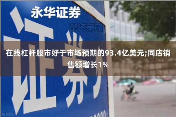 在线杠杆股市好于市场预期的93.4亿美元;同店销售额增长1%
