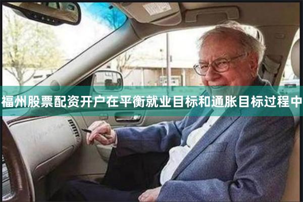 福州股票配资开户在平衡就业目标和通胀目标过程中
