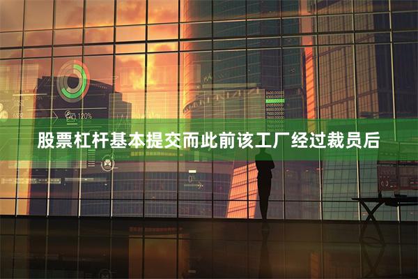 股票杠杆基本提交而此前该工厂经过裁员后