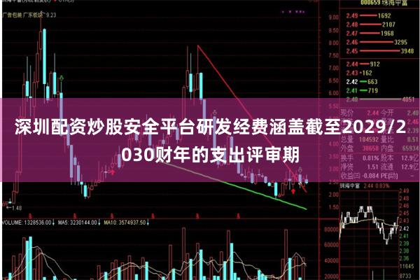 深圳配资炒股安全平台研发经费涵盖截至2029/2030财年的支出评审期