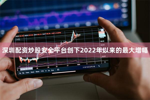 深圳配资炒股安全平台创下2022年以来的最大增幅