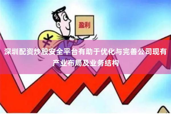 深圳配资炒股安全平台有助于优化与完善公司现有产业布局及业务结构