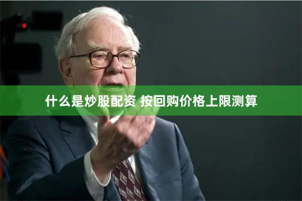 什么是炒股配资 　　按回购价格上限测算