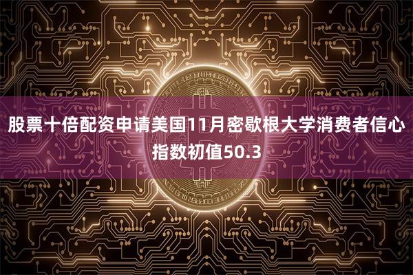 股票十倍配资申请　　美国11月密歇根大学消费者信心指数初值50.3
