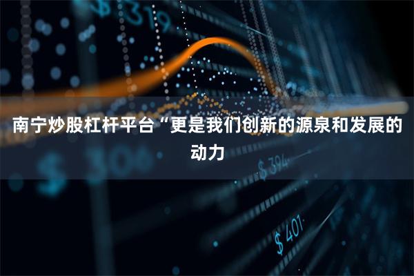 南宁炒股杠杆平台“更是我们创新的源泉和发展的动力